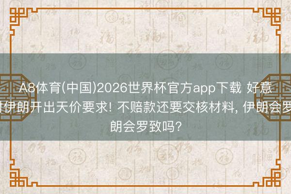 A8体育(中国)2026世界杯官方app下载 好意思国对伊朗开出天价要求! 不赔款还要交核材料， 伊朗会罗致吗?
