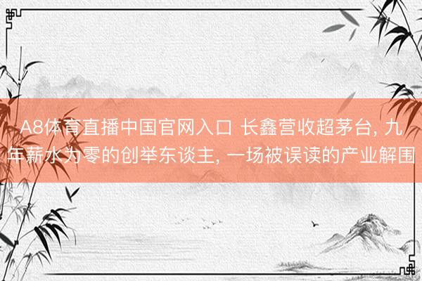 A8体育直播中国官网入口 长鑫营收超茅台， 九年薪水为零的创举东谈主， 一场被误读的产业解围