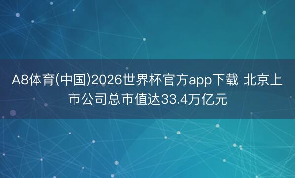 A8体育(中国)2026世界杯官方app下载 北京上市公司总市值达33.4万亿元