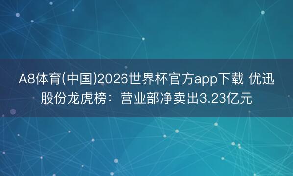 A8体育(中国)2026世界杯官方app下载 优迅股份龙虎榜：营业部净卖出3.23亿元