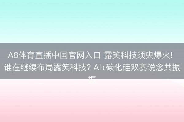 A8体育直播中国官网入口 露笑科技须臾爆火! 谁在继续布局露笑科技? AI+碳化硅双赛说念共振