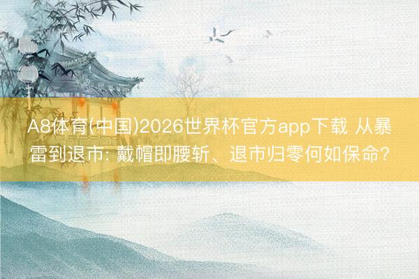 A8体育(中国)2026世界杯官方app下载 从暴雷到退市: 戴帽即腰斩、退市归零何如保命?