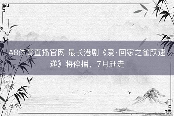 A8体育直播官网 最长港剧《爱·回家之雀跃速递》将停播，7月赶走