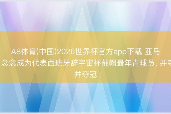 A8体育(中国)2026世界杯官方app下载 亚马尔: 念念成为代表西班牙辞宇宙杯戴帽最年青球员， 并夺冠