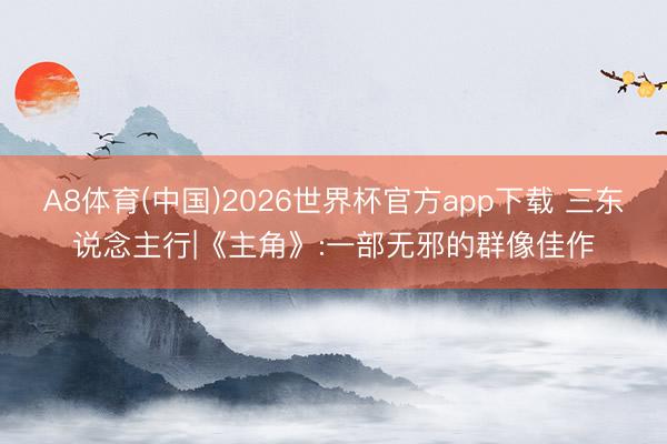 A8体育(中国)2026世界杯官方app下载 三东说念主行|《主角》:一部无邪的群像佳作