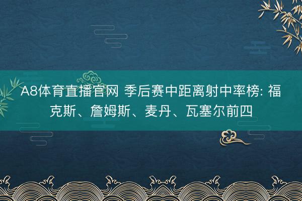 A8体育直播官网 季后赛中距离射中率榜: 福克斯、詹姆斯、麦丹、瓦塞尔前四