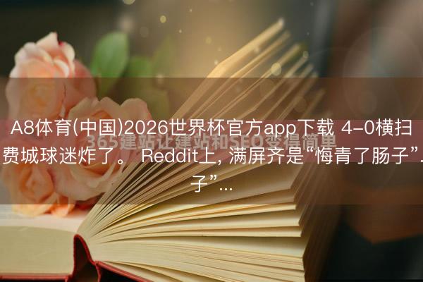 A8体育(中国)2026世界杯官方app下载 4-0横扫， 费城球迷炸了。 Reddit上， 满屏齐是“悔青了肠子”...