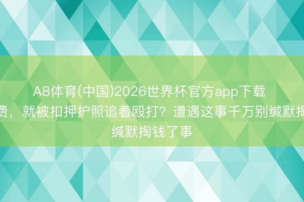 A8体育(中国)2026世界杯官方app下载 不给小费，就被扣押护照追着殴打？遭遇这事千万别缄默掏钱了事