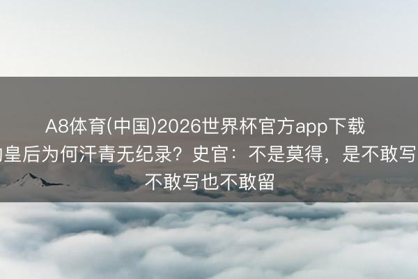 A8体育(中国)2026世界杯官方app下载 秦始皇的皇后为何汗青无纪录？史官：不是莫得，是不敢写也不敢留