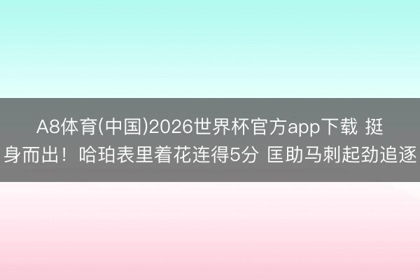 A8体育(中国)2026世界杯官方app下载 挺身而出！哈珀表里着花连得5分 匡助马刺起劲追逐