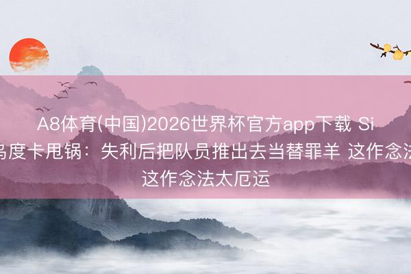 A8体育(中国)2026世界杯官方app下载 Siegel谈乌度卡甩锅：失利后把队员推出去当替罪羊 这作念法太厄运