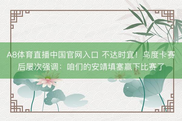 A8体育直播中国官网入口 不达时宜！乌度卡赛后屡次强调：咱们的安靖填塞赢下比赛了