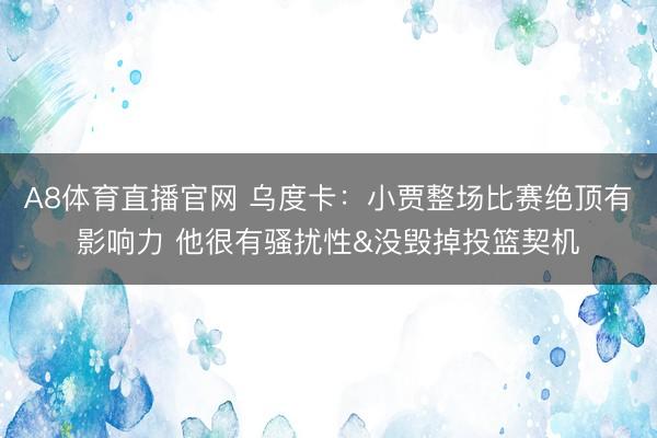 A8体育直播官网 乌度卡：小贾整场比赛绝顶有影响力 他很有骚扰性&没毁掉投篮契机