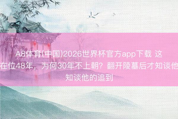 A8体育(中国)2026世界杯官方app下载 这位天子在位48年，为何30年不上朝？翻开陵墓后才知谈他的追到