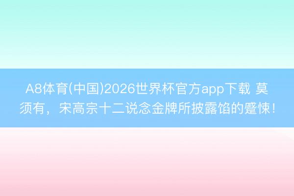A8体育(中国)2026世界杯官方app下载 莫须有，宋高宗十二说念金牌所披露馅的蹙悚！