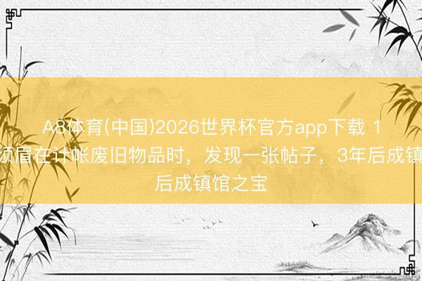 A8体育(中国)2026世界杯官方app下载 1972年须眉在计帐废旧物品时，发现一张帖子，3年后成镇馆之宝
