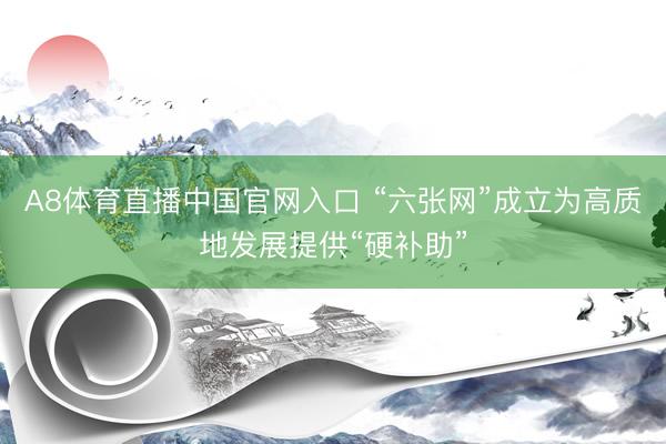 A8体育直播中国官网入口 “六张网”成立为高质地发展提供“硬补助”