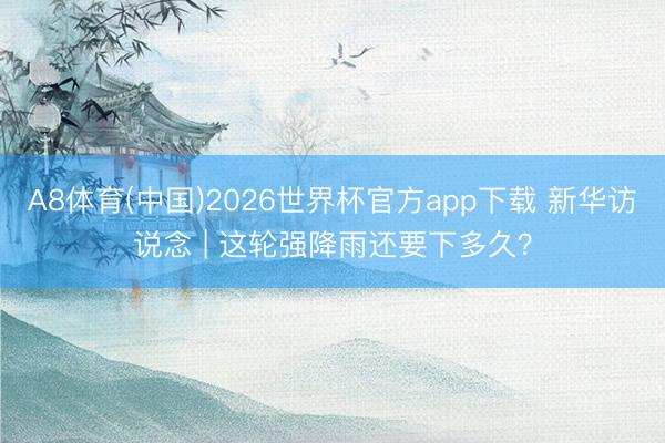 A8体育(中国)2026世界杯官方app下载 新华访说念 | 这轮强降雨还要下多久？