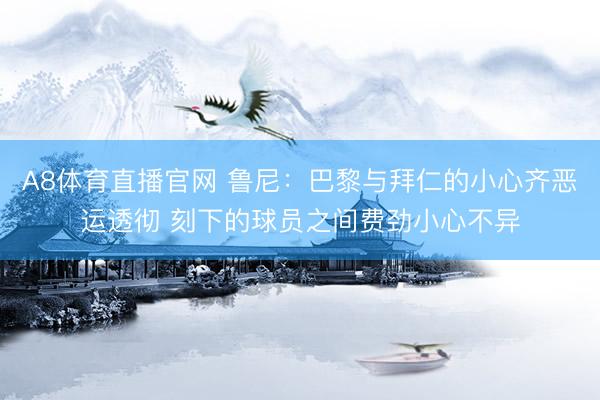 A8体育直播官网 鲁尼：巴黎与拜仁的小心齐恶运透彻 刻下的球员之间费劲小心不异