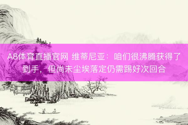 A8体育直播官网 维蒂尼亚：咱们很沸腾获得了到手，但尚未尘埃落定仍需踢好次回合