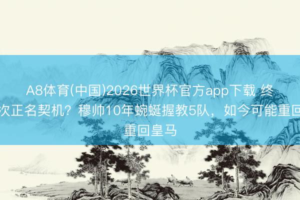 A8体育(中国)2026世界杯官方app下载 终末一次正名契机？穆帅10年蜿蜒握教5队，如今可能重回皇马