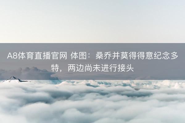 A8体育直播官网 体图：桑乔并莫得得意纪念多特，两边尚未进行接头