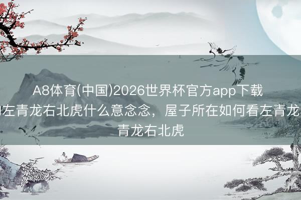 A8体育(中国)2026世界杯官方app下载 风水的左青龙右北虎什么意念念，屋子所在如何看左青龙右北虎