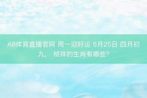 A8体育直播官网 周一迎好运 5月25日 四月初九， 祯祥的生肖有哪些？
