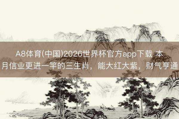 A8体育(中国)2026世界杯官方app下载 本月信业更进一竿的三生肖，能大红大紫，财气亨通