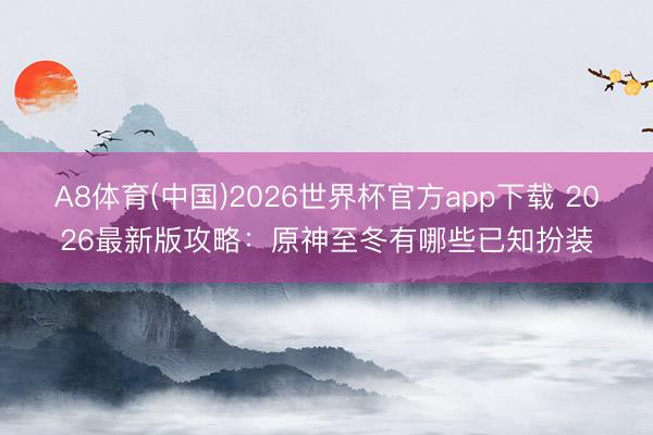 A8体育(中国)2026世界杯官方app下载 2026最新版攻略：原神至冬有哪些已知扮装