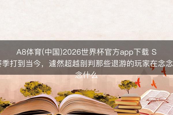 A8体育(中国)2026世界杯官方app下载 S44赛季打到当今，遽然超越剖判那些退游的玩家在念念什么