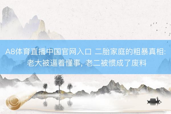 A8体育直播中国官网入口 二胎家庭的粗暴真相: 老大被逼着懂事， 老二被惯成了废料