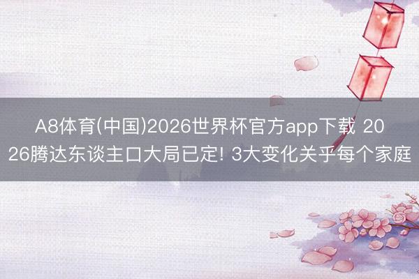 A8体育(中国)2026世界杯官方app下载 2026腾达东谈主口大局已定! 3大变化关乎每个家庭