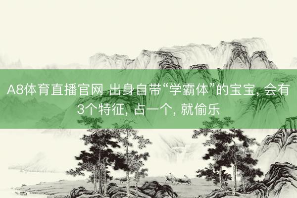 A8体育直播官网 出身自带“学霸体”的宝宝， 会有3个特征， 占一个， 就偷乐