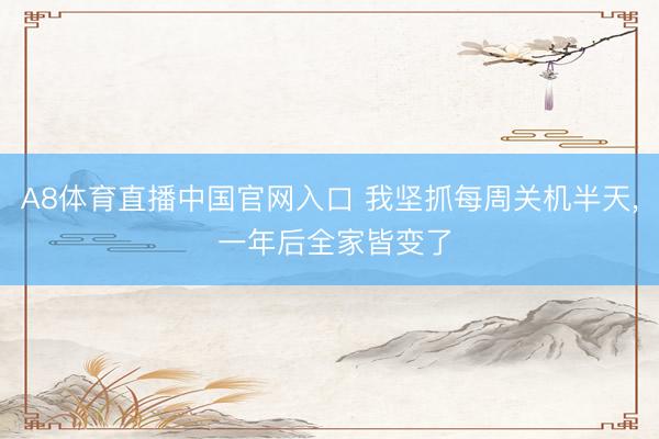 A8体育直播中国官网入口 我坚抓每周关机半天， 一年后全家皆变了