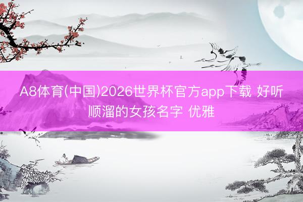 A8体育(中国)2026世界杯官方app下载 好听顺溜的女孩名字 优雅