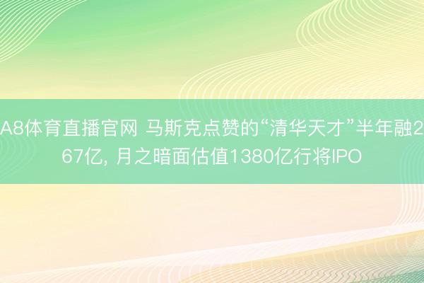 A8体育直播官网 马斯克点赞的“清华天才”半年融267亿， 月之暗面估值1380亿行将IPO