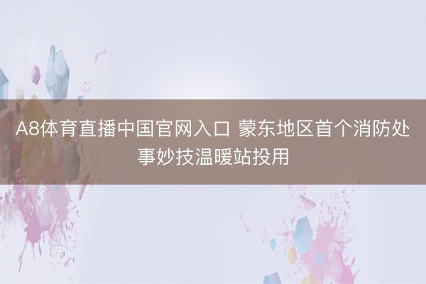 A8体育直播中国官网入口 蒙东地区首个消防处事妙技温暖站投用