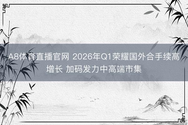 A8体育直播官网 2026年Q1荣耀国外合手续高增长 加码发力中高端市集