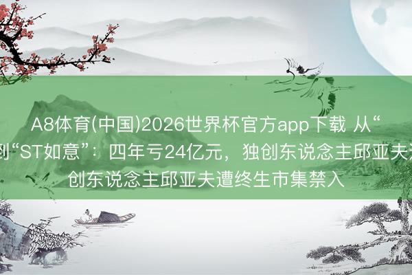 A8体育(中国)2026世界杯官方app下载 从“中国版LVMH”到“ST如意”：四年亏24亿元，独创东说念主邱亚夫遭终生市集禁入