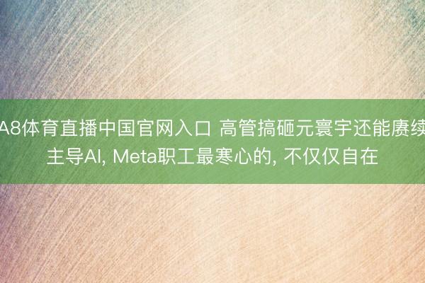 A8体育直播中国官网入口 高管搞砸元寰宇还能赓续主导AI， Meta职工最寒心的， 不仅仅自在
