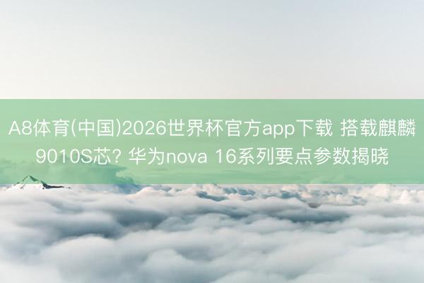 A8体育(中国)2026世界杯官方app下载 搭载麒麟9010S芯? 华为nova 16系列要点参数揭晓