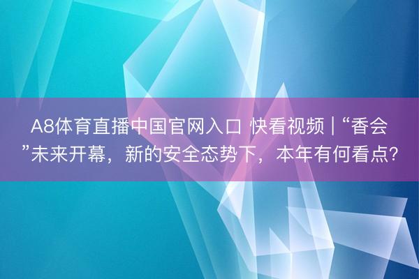 A8体育直播中国官网入口 快看视频 | “香会”未来开幕，新的安全态势下，<a href=