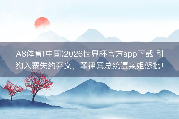 A8体育(中国)2026世界杯官方app下载 引狗入寨失约弃义，菲律宾总统遭亲姐怒批！