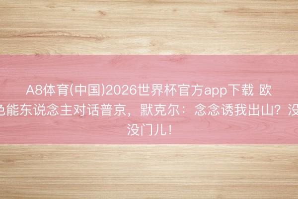 A8体育(中国)2026世界杯官方app下载 欧盟物色能东说念主对话普京，默克尔：念念诱我出山？没门儿！