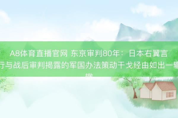 A8体育直播官网 东京审判80年：日本右翼言行与战后审判揭露的军国办法策动干戈经由如出一辙
