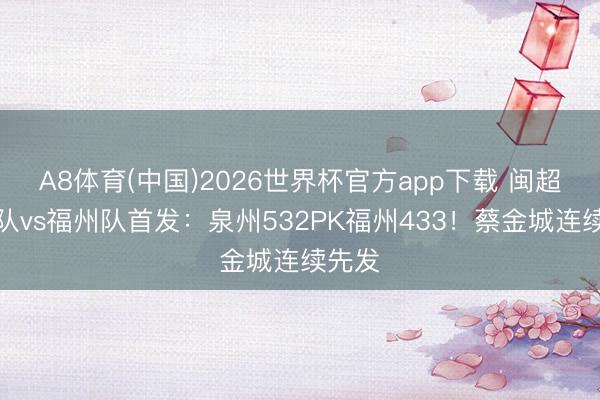 A8体育(中国)2026世界杯官方app下载 闽超泉州队vs福州队首发：泉州532PK福州433！蔡金城连续先发