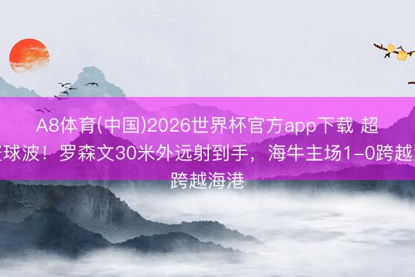 A8体育(中国)2026世界杯官方app下载 超等寰球波！罗森文30米外远射到手，海牛主场1-0跨越海港