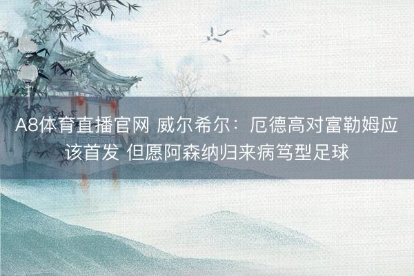 A8体育直播官网 威尔希尔：厄德高对富勒姆应该首发 但愿阿森纳归来病笃型足球