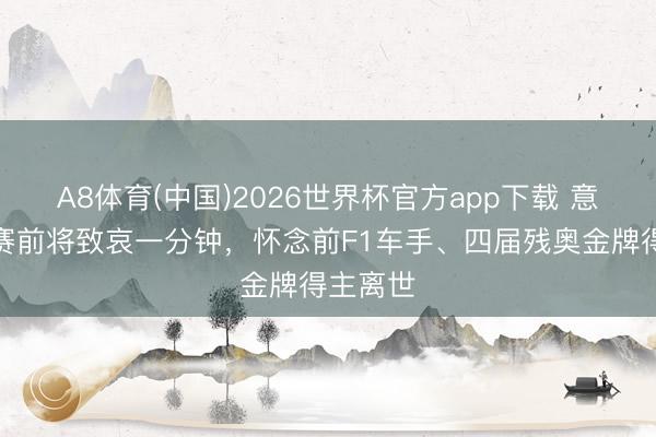 A8体育(中国)2026世界杯官方app下载 意甲本轮赛前将致哀一分钟，怀念前F1车手、四届残奥金牌得主离世